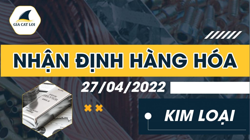 Nhận Định Thị Trường Kim Loại Ngày 27/04/2022